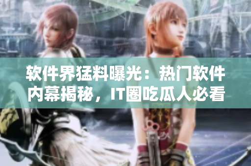 软件界猛料曝光：热门软件内幕揭秘，IT圈吃瓜人必看