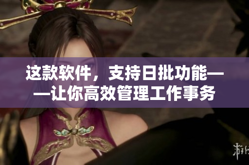 这款软件，支持日批功能——让你高效管理工作事务