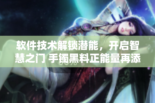 软件技术解锁潜能，开启智慧之门 手镯黑料正能量再添新成员