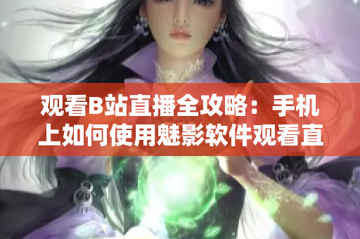 观看B站直播全攻略：手机上如何使用魅影软件观看直播？