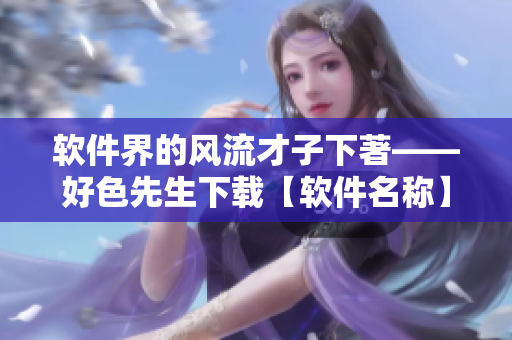 软件界的风流才子下著——好色先生下载【软件名称】获取详细步骤