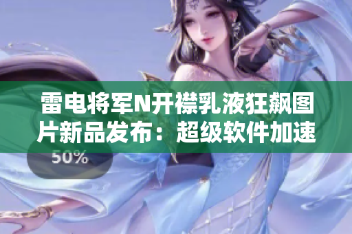 雷电将军N开襟乳液狂飙图片新品发布：超级软件加速神器震撼登场