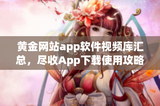 黄金网站app软件视频库汇总，尽收App下载使用攻略及教程