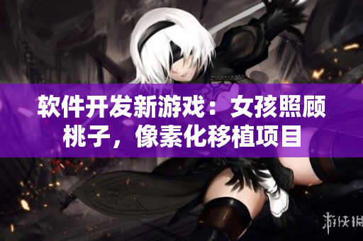 软件开发新游戏：女孩照顾桃子，像素化移植项目