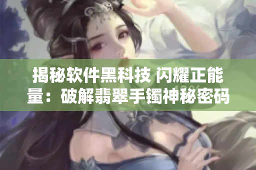 揭秘软件黑科技 闪耀正能量：破解翡翠手镯神秘密码
