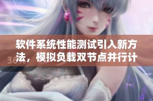软件系统性能测试引入新方法，模拟负载双节点并行计算
