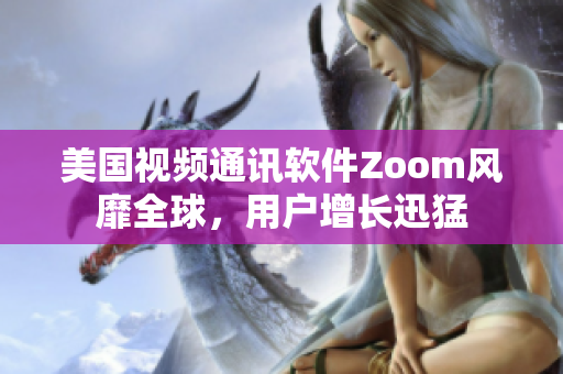 美国视频通讯软件Zoom风靡全球，用户增长迅猛
