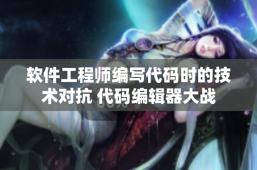 软件工程师编写代码时的技术对抗 代码编辑器大战