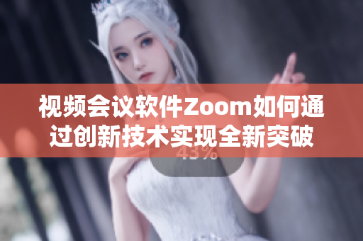 视频会议软件Zoom如何通过创新技术实现全新突破
