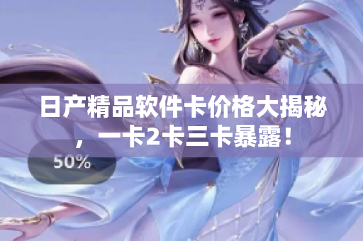 日产精品软件卡价格大揭秘，一卡2卡三卡暴露！