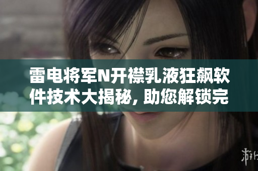 雷电将军N开襟乳液狂飙软件技术大揭秘, 助您解锁完美肌肤之谜!