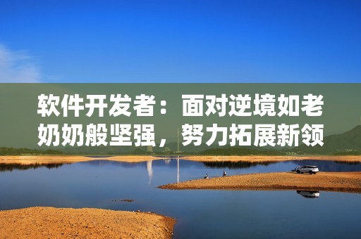 软件开发者：面对逆境如老奶奶般坚强，努力拓展新领域，实现自我突破