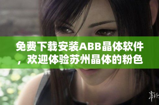 免费下载安装ABB晶体软件，欢迎体验苏州晶体的粉色风格