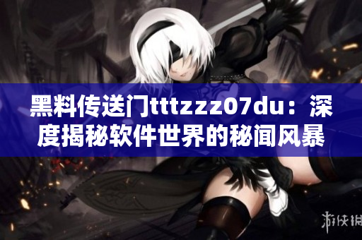 黑料传送门tttzzz07du：深度揭秘软件世界的秘闻风暴