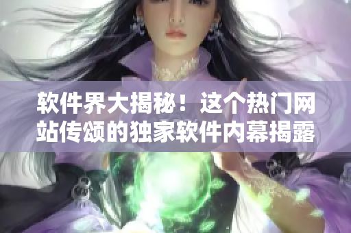 软件界大揭秘！这个热门网站传颂的独家软件内幕揭露