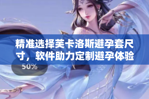 精准选择芙卡洛斯避孕套尺寸，软件助力定制避孕体验