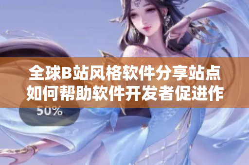 全球B站风格软件分享站点如何帮助软件开发者促进作品推广