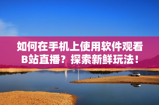 如何在手机上使用软件观看B站直播？探索新鲜玩法！