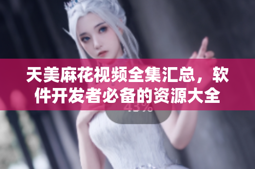 天美麻花视频全集汇总，软件开发者必备的资源大全
