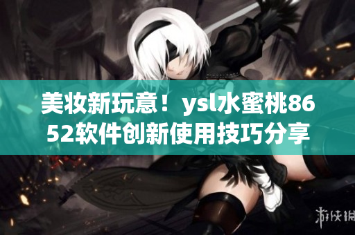 美妆新玩意！ysl水蜜桃8652软件创新使用技巧分享