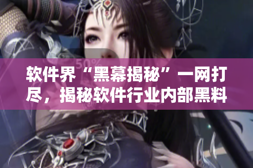 软件界“黑幕揭秘”一网打尽，揭秘软件行业内部黑料大揽全球用户关注
