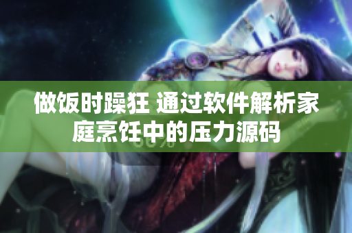 做饭时躁狂 通过软件解析家庭烹饪中的压力源码