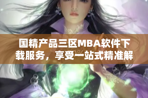 国精产品三区MBA软件下载服务，享受一站式精准解决方案