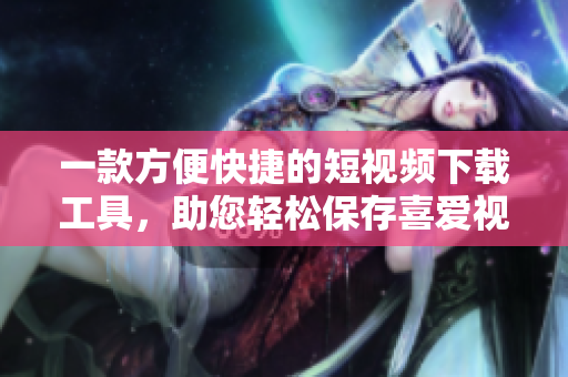 一款方便快捷的短视频下载工具，助您轻松保存喜爱视频