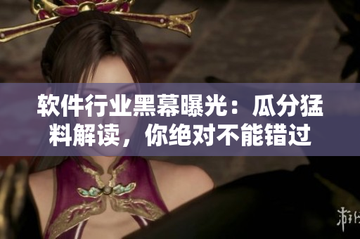 软件行业黑幕曝光：瓜分猛料解读，你绝对不能错过