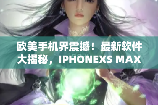 欧美手机界震撼！最新软件大揭秘，IPHONEXS MAX 引领科技潮流