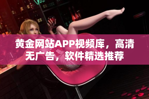 黄金网站APP视频库，高清无广告，软件精选推荐