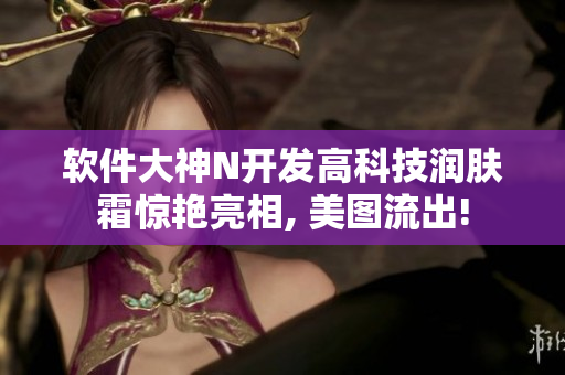 软件大神N开发高科技润肤霜惊艳亮相, 美图流出!