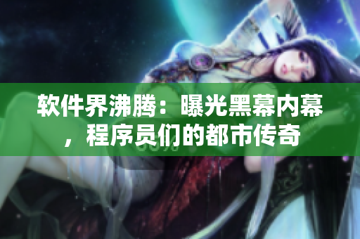 软件界沸腾：曝光黑幕内幕，程序员们的都市传奇