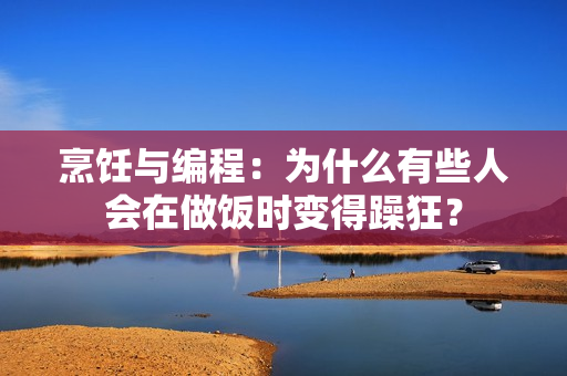 烹饪与编程：为什么有些人会在做饭时变得躁狂？
