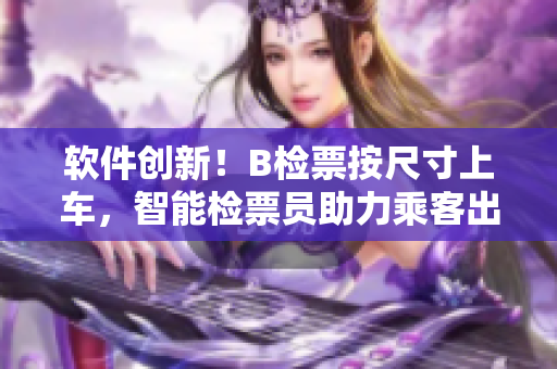 软件创新！B检票按尺寸上车，智能检票员助力乘客出行