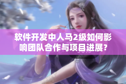 软件开发中人马2级如何影响团队合作与项目进展？