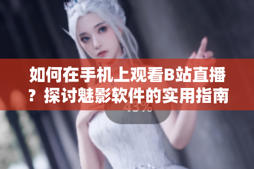 如何在手机上观看B站直播？探讨魅影软件的实用指南