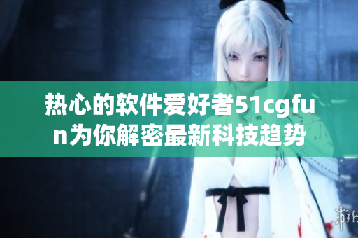 热心的软件爱好者51cgfun为你解密最新科技趋势