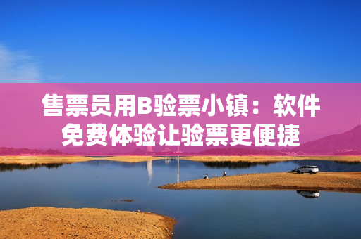 售票员用B验票小镇：软件免费体验让验票更便捷
