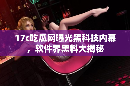 17c吃瓜网曝光黑科技内幕，软件界黑料大揭秘