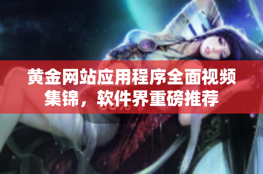 黄金网站应用程序全面视频集锦，软件界重磅推荐