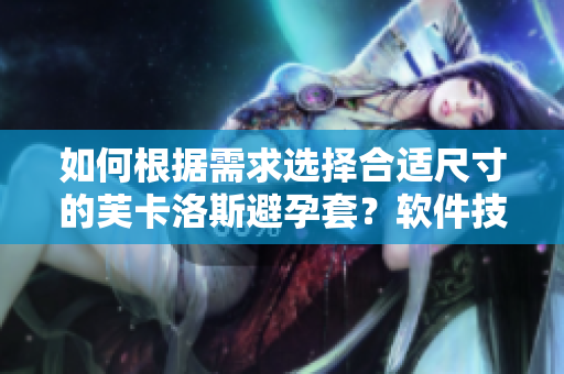 如何根据需求选择合适尺寸的芙卡洛斯避孕套？软件技巧来助你挑选！