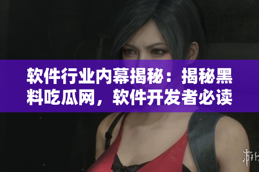 软件行业内幕揭秘：揭秘黑料吃瓜网，软件开发者必读!