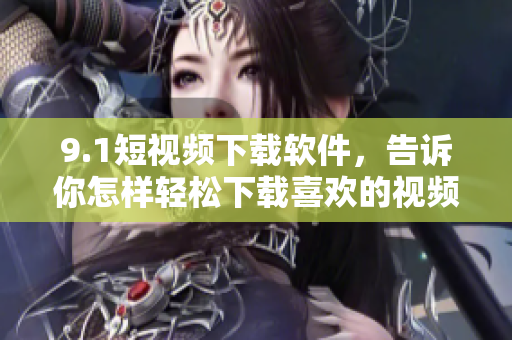9.1短视频下载软件，告诉你怎样轻松下载喜欢的视频