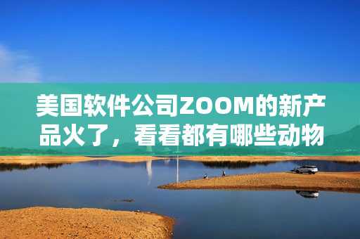 美国软件公司ZOOM的新产品火了，看看都有哪些动物！