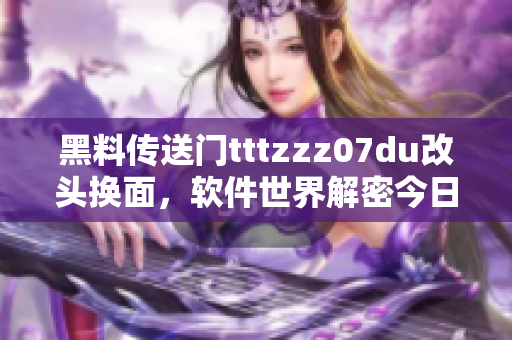 黑料传送门tttzzz07du改头换面，软件世界解密今日热点