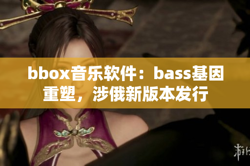 bbox音乐软件：bass基因重塑，涉俄新版本发行
