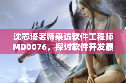 沈芯语老师采访软件工程师MD0076，探讨软件开发最新趋势