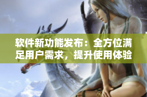 软件新功能发布：全方位满足用户需求，提升使用体验