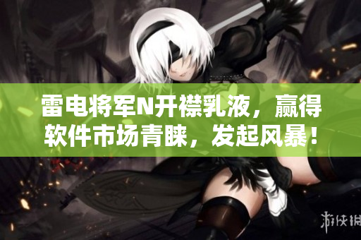 雷电将军N开襟乳液，赢得软件市场青睐，发起风暴！